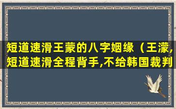 短道速滑王蒙的八字姻缘（王濛,短道速滑全程背手,不给韩国裁判犯规的机会[滑稽]）